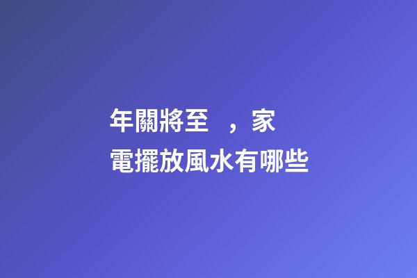 年關將至，家電擺放風水有哪些